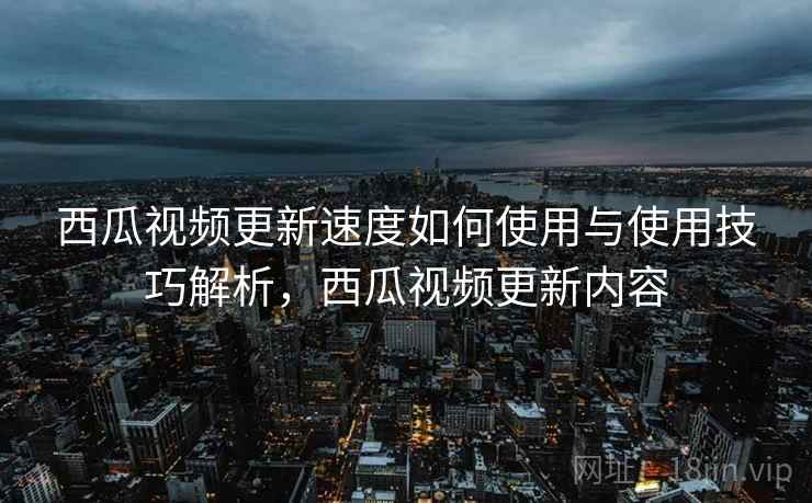 西瓜视频更新速度如何使用与使用技巧解析，西瓜视频更新内容