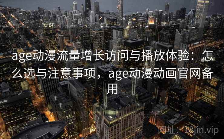 age动漫流量增长访问与播放体验：怎么选与注意事项，age动漫动画官网备用