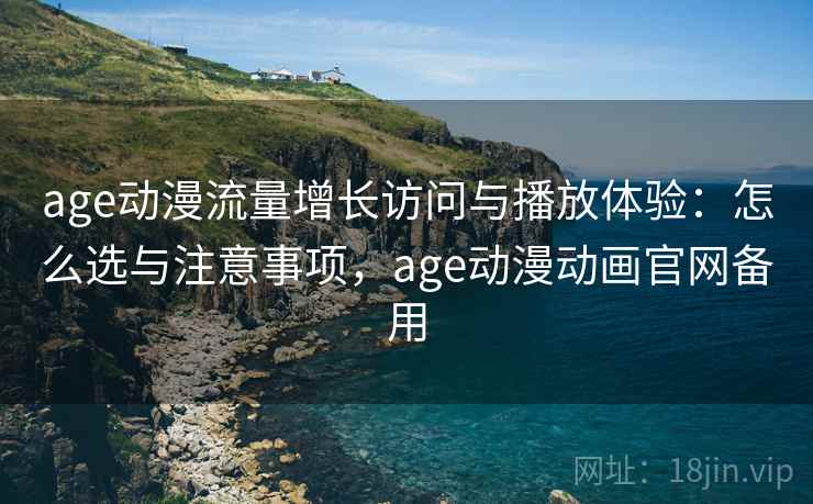 age动漫流量增长访问与播放体验：怎么选与注意事项，age动漫动画官网备用