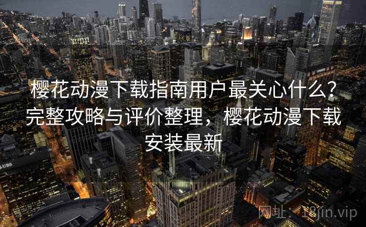 樱花动漫下载指南用户最关心什么?完整攻略与评价整理,樱花动漫下载安装最新 樱花动漫下载指南用户最关心什么?完整攻略与评价整理,樱花动漫下载安装最新