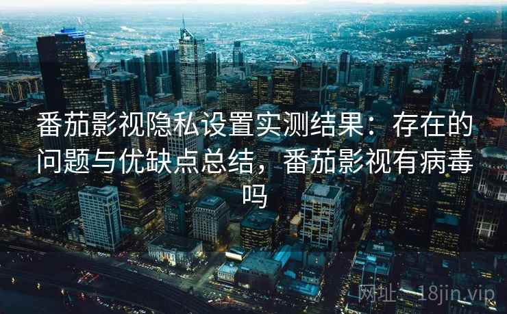 番茄影视隐私设置实测结果：存在的问题与优缺点总结，番茄影视有病毒吗