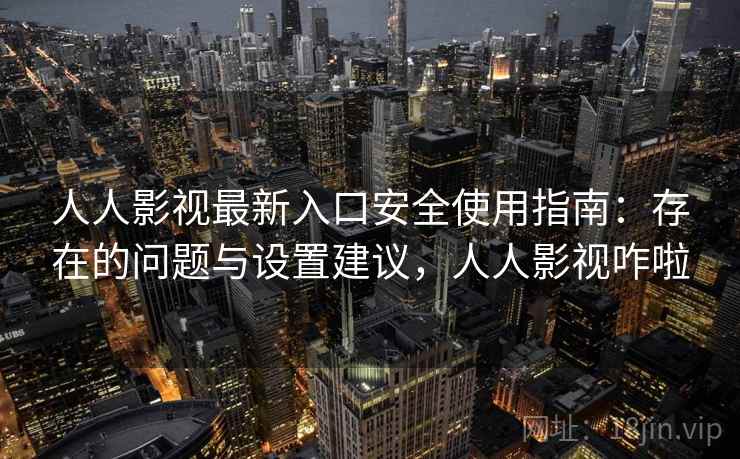 人人影视最新入口安全使用指南:存在的问题与设置建议,人人影视咋啦 人人影视最新入口安全使用指南:存在的问题与设置建议,人人影视咋啦