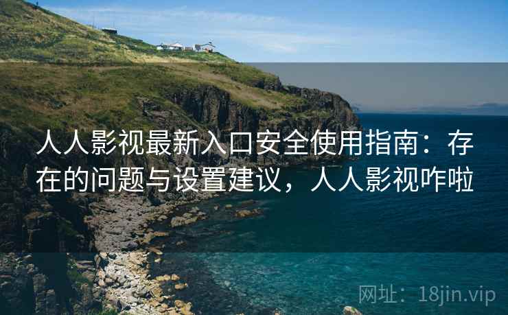 人人影视最新入口安全使用指南：存在的问题与设置建议，人人影视咋啦