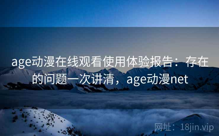 age动漫在线观看使用体验报告：存在的问题一次讲清，age动漫net