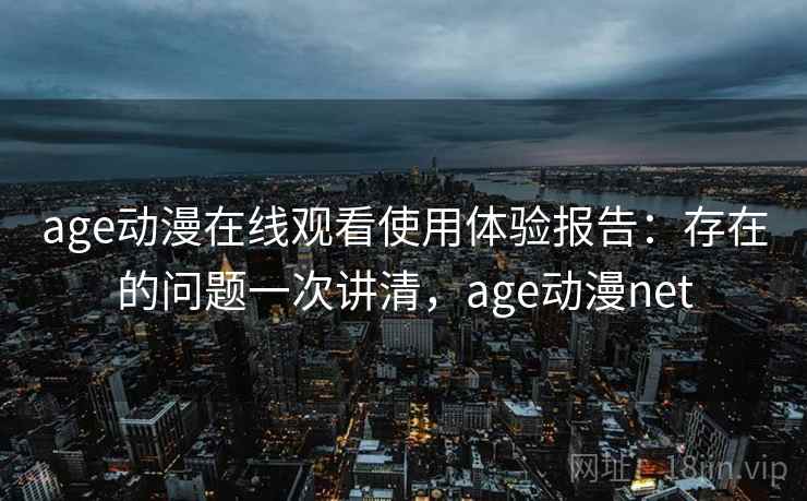 age动漫在线观看使用体验报告：存在的问题一次讲清，age动漫net