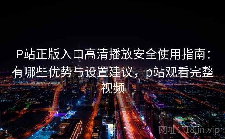 P站正版入口高清播放安全使用指南:有哪些优势与设置建议,p站观看完整视频 P站正版入口高清播放安全使用指南:有哪些优势与设置建议,p站观看完整视频