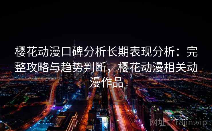樱花动漫口碑分析长期表现分析：完整攻略与趋势判断，樱花动漫相关动漫作品