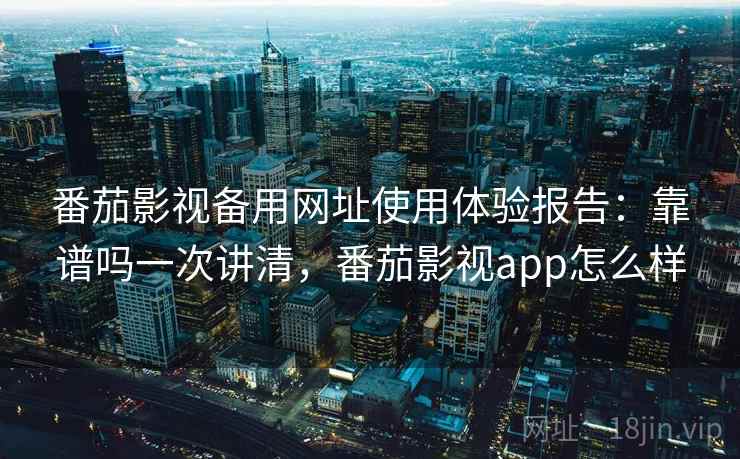 番茄影视备用网址使用体验报告:靠谱吗一次讲清,番茄影视app怎么样 番茄影视备用网址使用体验报告:靠谱吗一次讲清,番茄影视app怎么样
