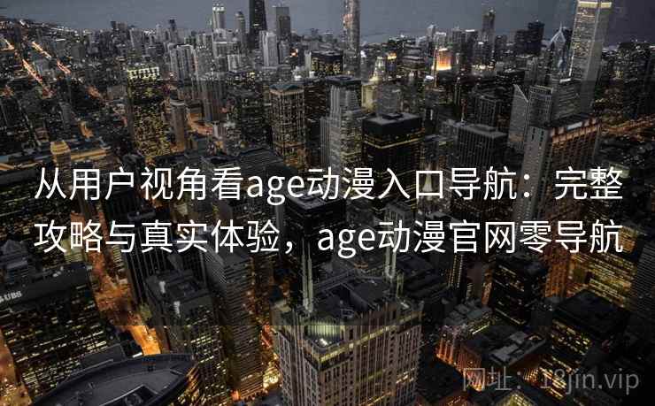 从用户视角看age动漫入口导航:完整攻略与真实体验,age动漫官网零导航 从用户视角看age动漫入口导航:完整攻略与真实体验,age动漫官网零导航