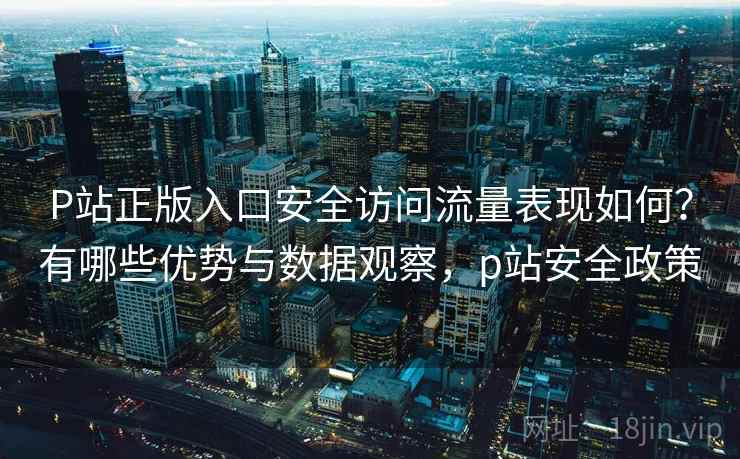 P站正版入口安全访问流量表现如何?有哪些优势与数据观察,p站安全政策 P站正版入口安全访问流量表现如何?有哪些优势与数据观察,p站安全政策