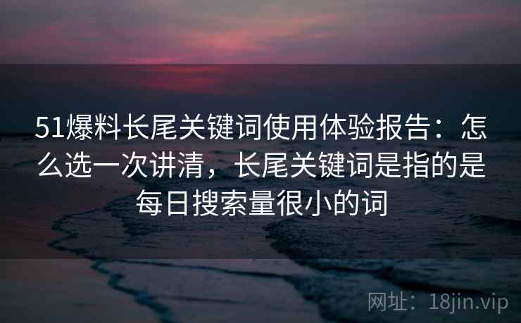 51爆料长尾关键词使用体验报告：怎么选一次讲清，长尾关键词是指的是每日搜索量很小的词