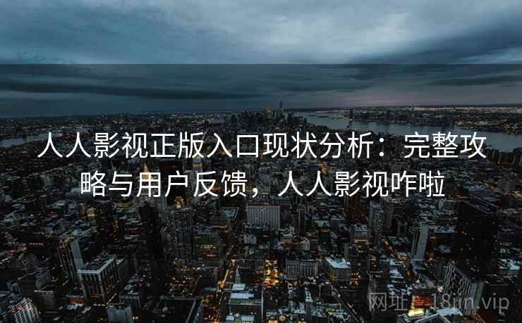人人影视正版入口现状分析：完整攻略与用户反馈，人人影视咋啦