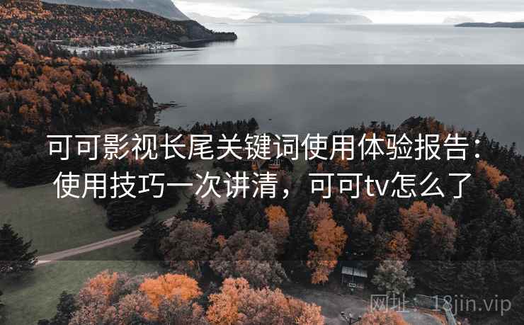 可可影视长尾关键词使用体验报告：使用技巧一次讲清，可可tv怎么了
