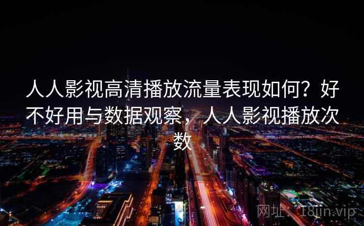 人人影视高清播放流量表现如何？好不好用与数据观察，人人影视播放次数