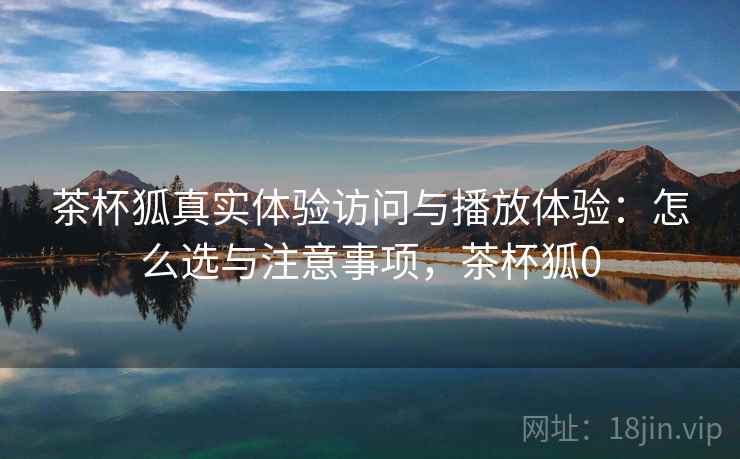 茶杯狐真实体验访问与播放体验：怎么选与注意事项，茶杯狐0