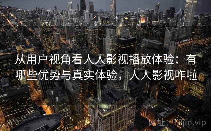 从用户视角看人人影视播放体验：有哪些优势与真实体验，人人影视咋啦