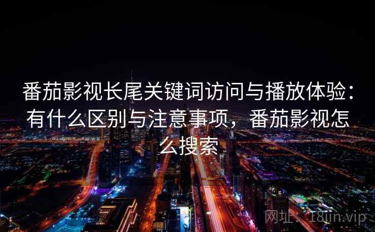 番茄影视长尾关键词访问与播放体验：有什么区别与注意事项，番茄影视怎么搜索