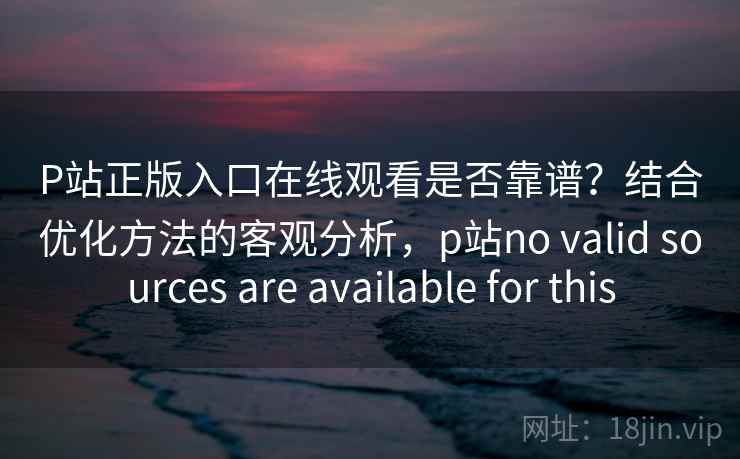 P站正版入口在线观看是否靠谱？结合优化方法的客观分析，p站no valid sources are available for this