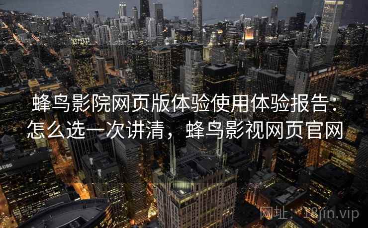 蜂鸟影院网页版体验使用体验报告：怎么选一次讲清，蜂鸟影视网页官网
