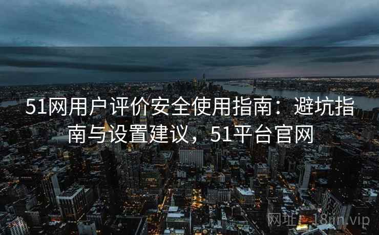51网用户评价安全使用指南：避坑指南与设置建议，51平台官网