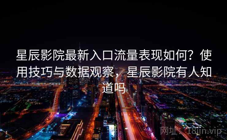 星辰影院最新入口流量表现如何？使用技巧与数据观察，星辰影院有人知道吗