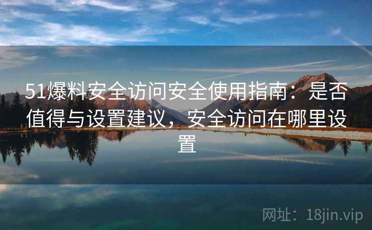 51爆料安全访问安全使用指南：是否值得与设置建议，安全访问在哪里设置