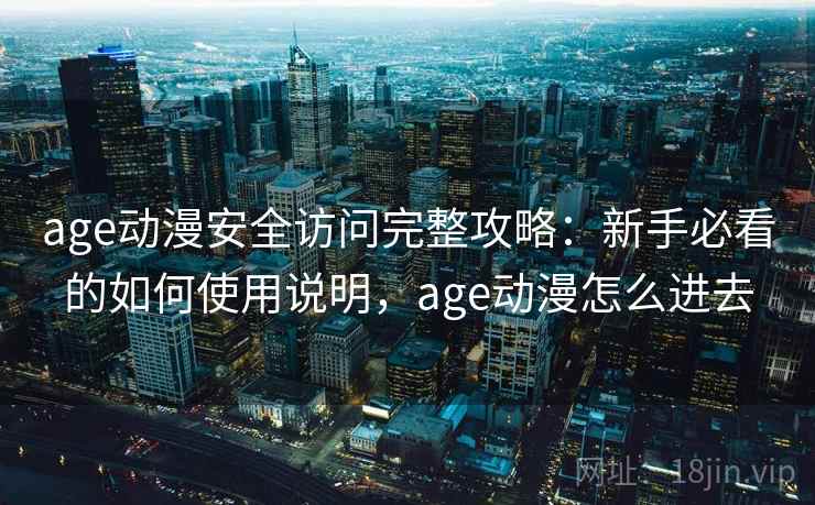 age动漫安全访问完整攻略:新手必看的如何使用说明,age动漫怎么进去 age动漫安全访问完整攻略:新手必看的如何使用说明,age动漫怎么进去