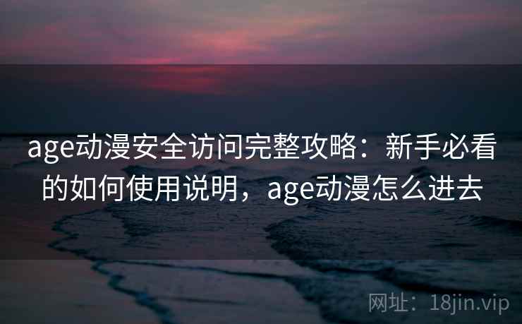 age动漫安全访问完整攻略:新手必看的如何使用说明,age动漫怎么进去 age动漫安全访问完整攻略:新手必看的如何使用说明,age动漫怎么进去