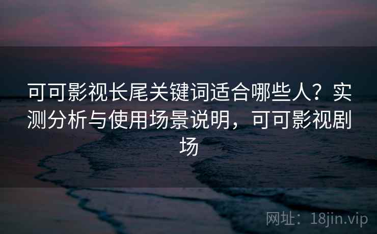 可可影视长尾关键词适合哪些人？实测分析与使用场景说明，可可影视剧场