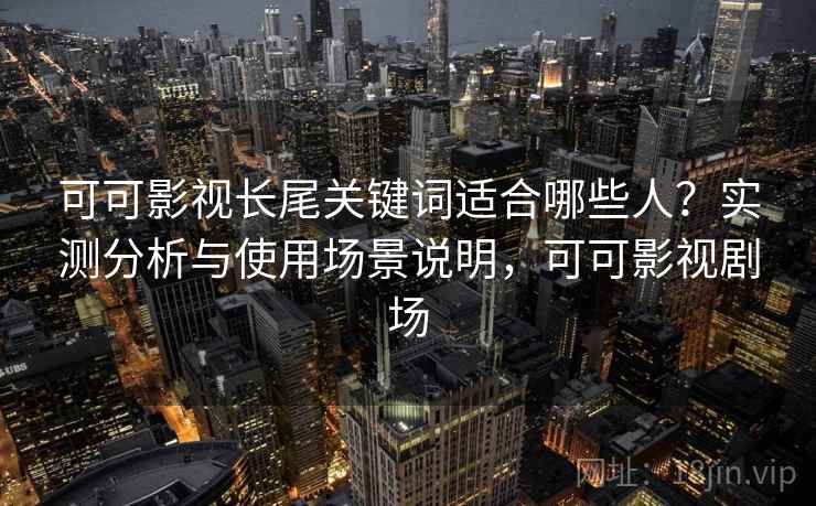 可可影视长尾关键词适合哪些人?实测分析与使用场景说明,可可影视剧场 可可影视长尾关键词适合哪些人?实测分析与使用场景说明,可可影视剧场