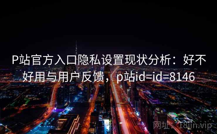 P站官方入口隐私设置现状分析：好不好用与用户反馈，p站id=id=8146