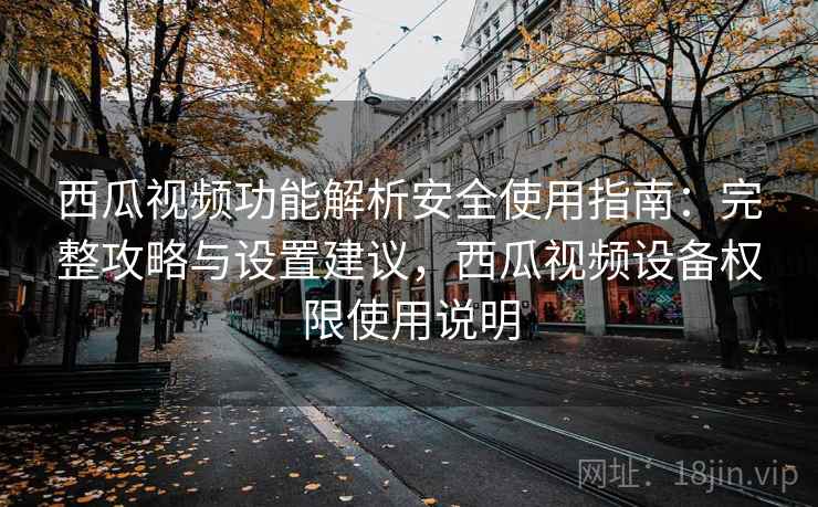 西瓜视频功能解析安全使用指南：完整攻略与设置建议，西瓜视频设备权限使用说明