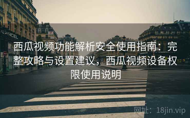西瓜视频功能解析安全使用指南：完整攻略与设置建议，西瓜视频设备权限使用说明