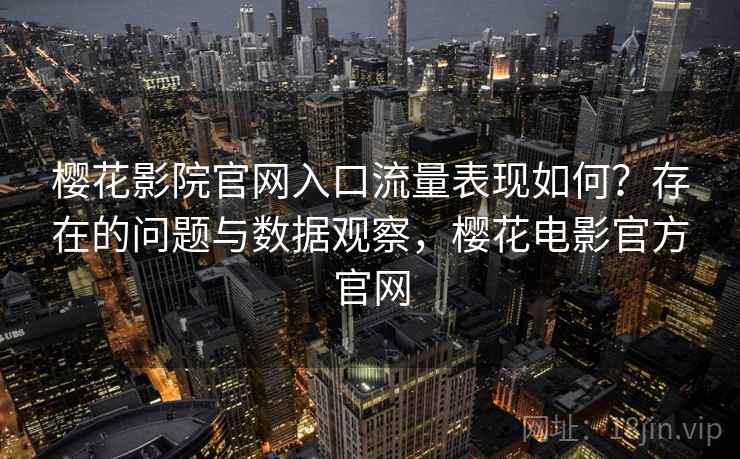 樱花影院官网入口流量表现如何？存在的问题与数据观察，樱花电影官方官网