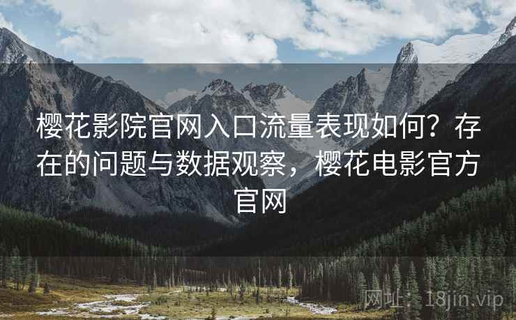 樱花影院官网入口流量表现如何？存在的问题与数据观察，樱花电影官方官网