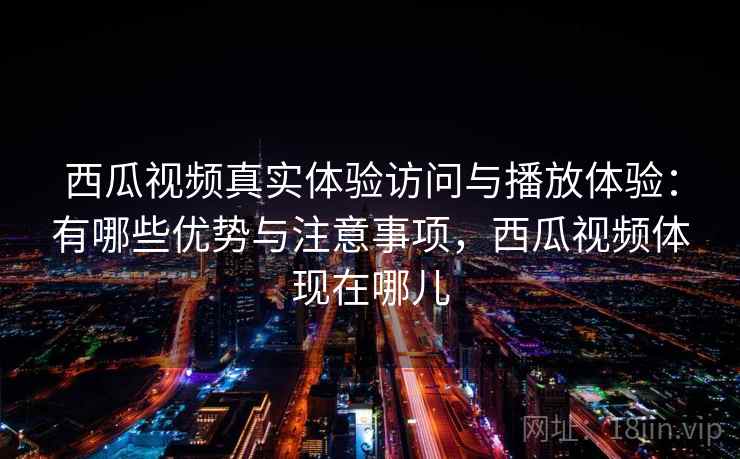 西瓜视频真实体验访问与播放体验:有哪些优势与注意事项,西瓜视频体现在哪儿 西瓜视频真实体验访问与播放体验:有哪些优势与注意事项,西瓜视频体现在哪儿