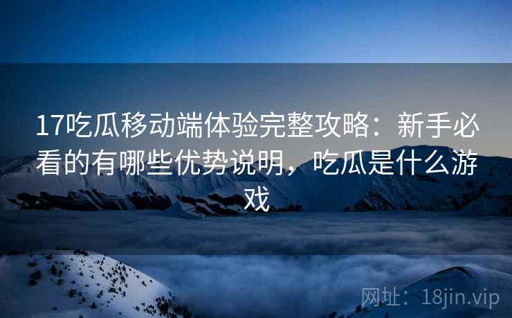 17吃瓜移动端体验完整攻略：新手必看的有哪些优势说明，吃瓜是什么游戏