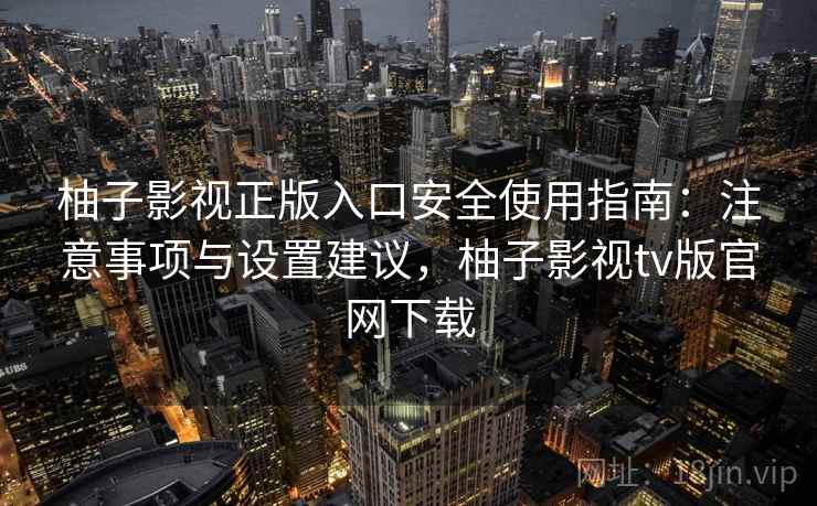 柚子影视正版入口安全使用指南：注意事项与设置建议，柚子影视tv版官网下载