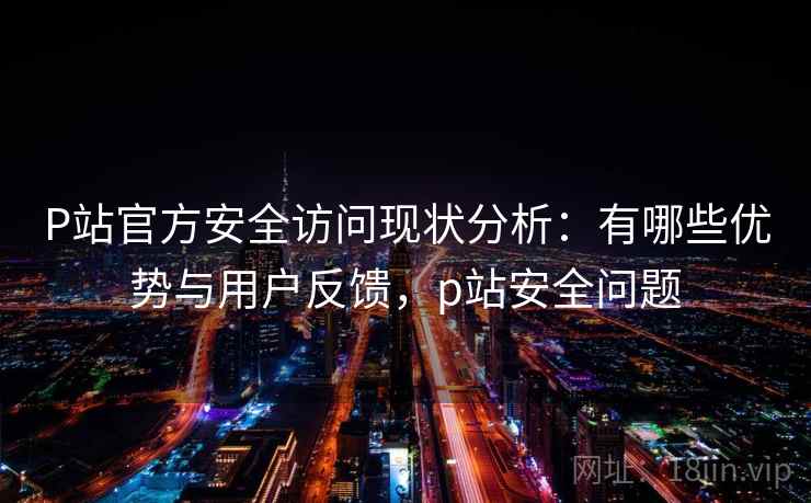 P站官方安全访问现状分析：有哪些优势与用户反馈，p站安全问题
