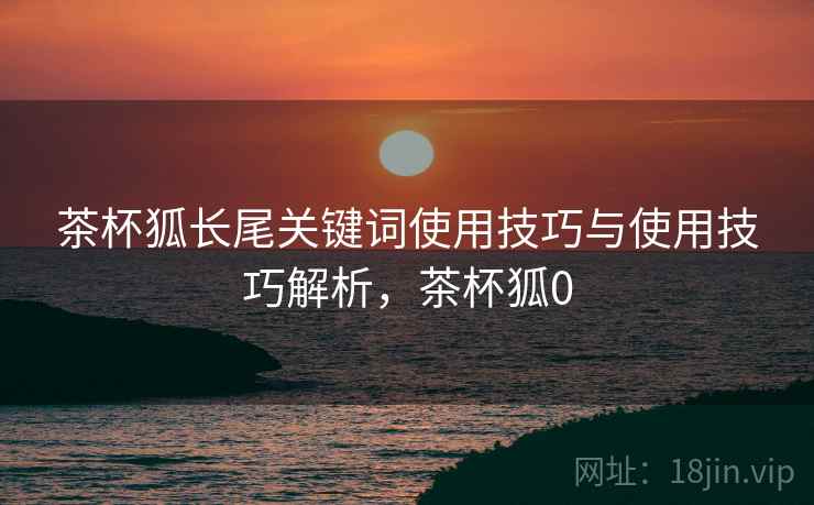 茶杯狐长尾关键词使用技巧与使用技巧解析，茶杯狐0