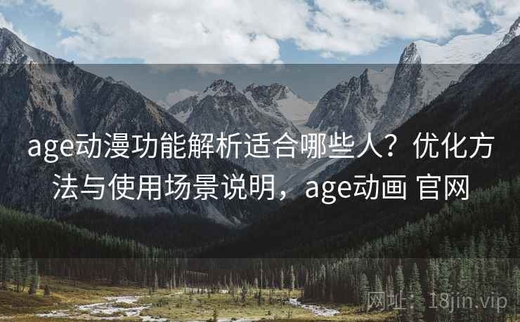 age动漫功能解析适合哪些人？优化方法与使用场景说明，age动画 官网