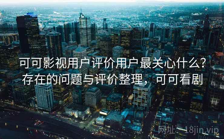 可可影视用户评价用户最关心什么？存在的问题与评价整理，可可看剧