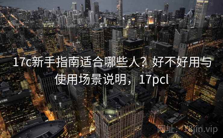 17c新手指南适合哪些人？好不好用与使用场景说明，17pcl