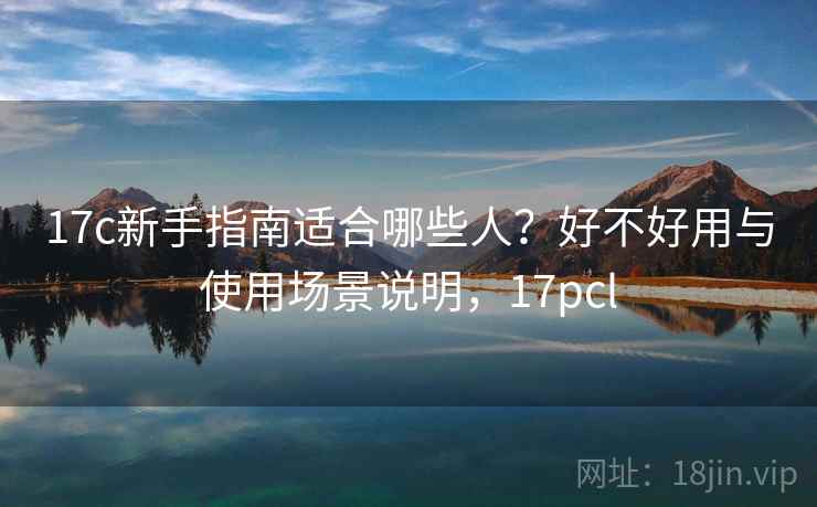 17c新手指南适合哪些人？好不好用与使用场景说明，17pcl