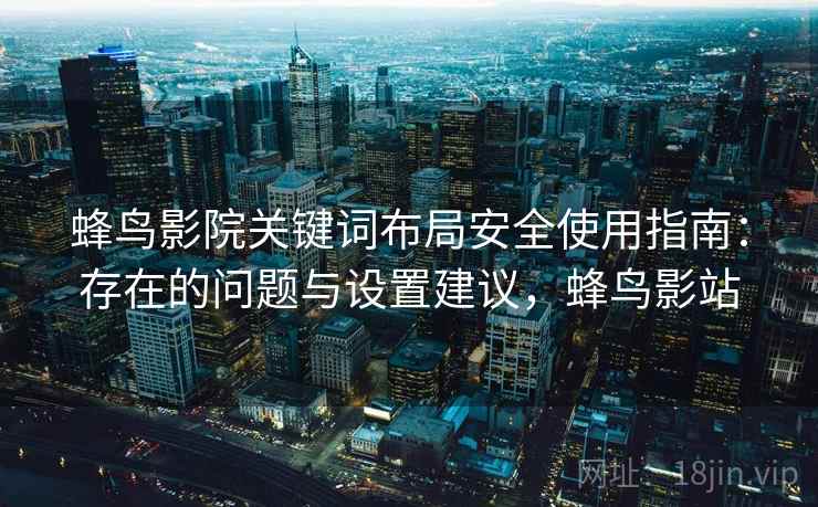 蜂鸟影院关键词布局安全使用指南：存在的问题与设置建议，蜂鸟影站