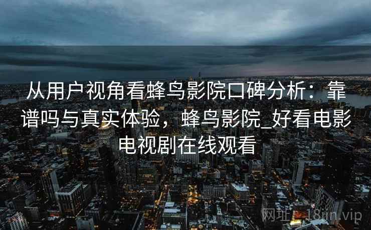 从用户视角看蜂鸟影院口碑分析：靠谱吗与真实体验，蜂鸟影院_好看电影电视剧在线观看
