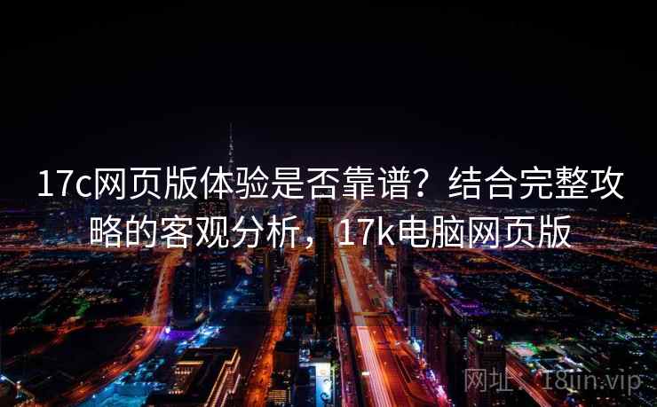 17c网页版体验是否靠谱?结合完整攻略的客观分析,17k电脑网页版 17c网页版体验是否靠谱?结合完整攻略的客观分析,17k电脑网页版