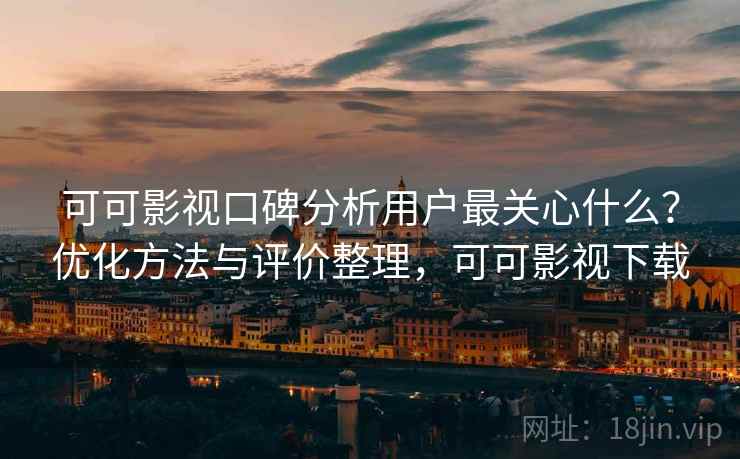 可可影视口碑分析用户最关心什么？优化方法与评价整理，可可影视下载
