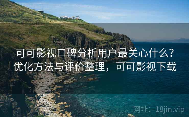 可可影视口碑分析用户最关心什么?优化方法与评价整理,可可影视下载 可可影视口碑分析用户最关心什么?优化方法与评价整理,可可影视下载