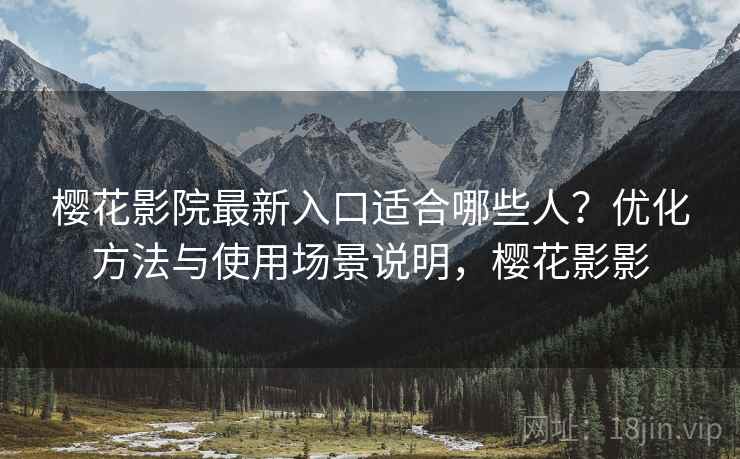 樱花影院最新入口适合哪些人？优化方法与使用场景说明，樱花影影